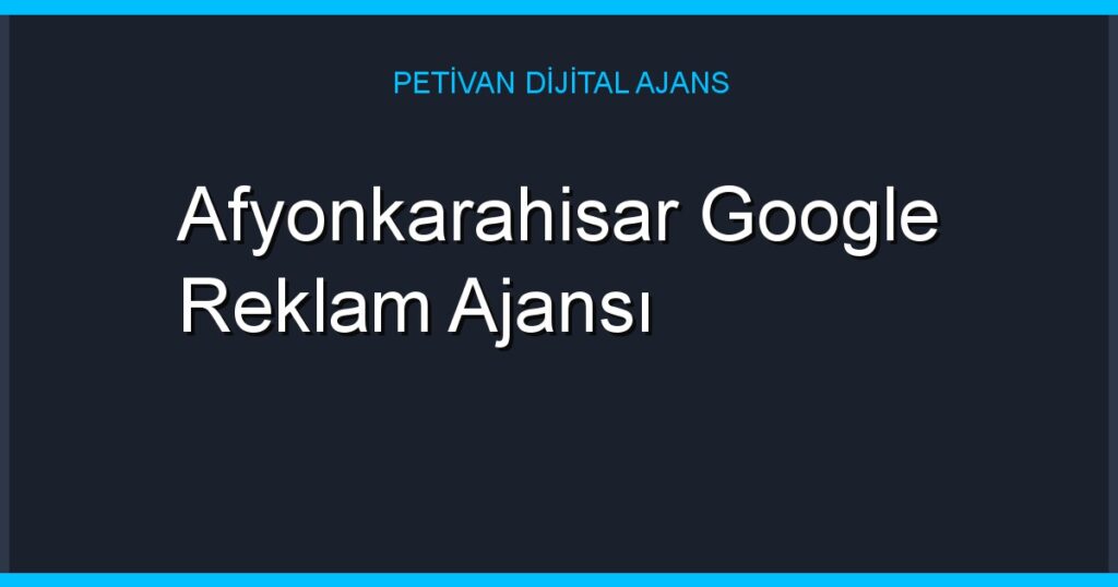 Afyonkarahisar Google Reklam Ajansı