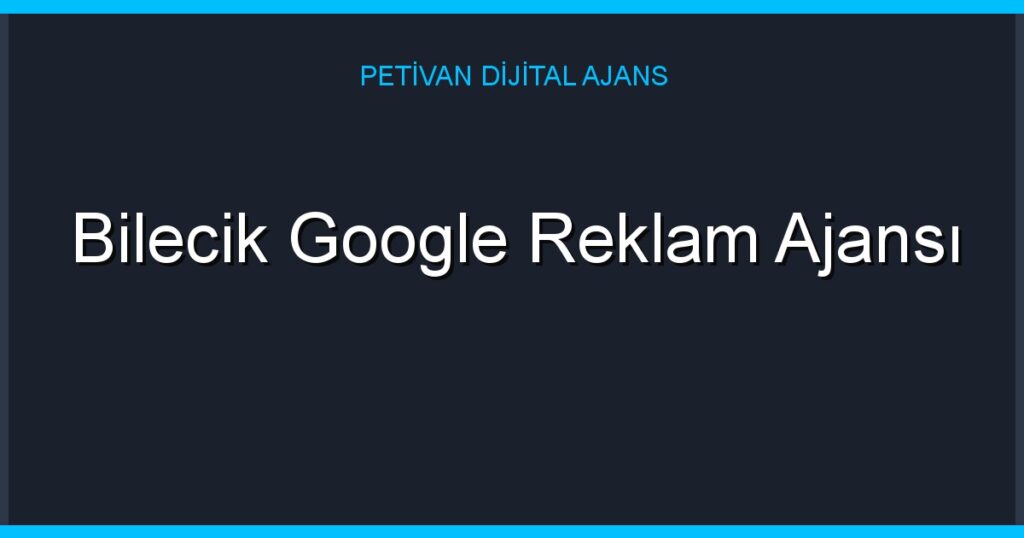 Bilecik Google Reklam Ajansı