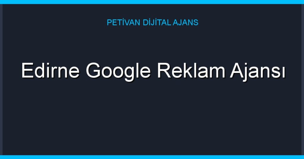 Edirne Google Reklam Ajansı