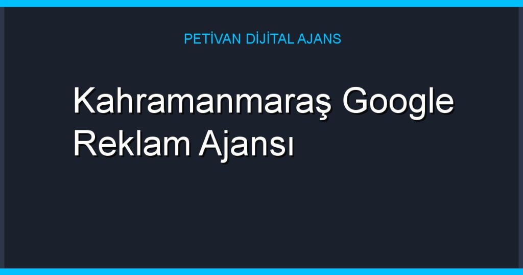 Kahramanmaraş Google Reklam Ajansı